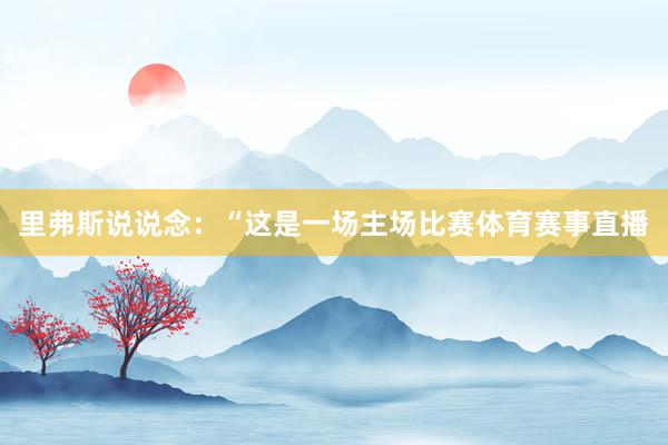 里弗斯说说念：“这是一场主场比赛体育赛事直播