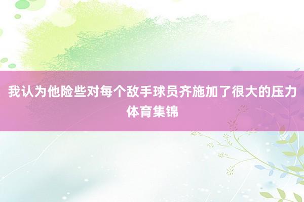 我认为他险些对每个敌手球员齐施加了很大的压力体育集锦