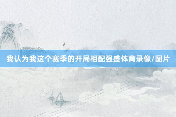 我认为我这个赛季的开局相配强盛体育录像/图片