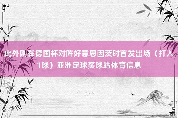 此外则在德国杯对阵好意思因茨时首发出场（打入1球）亚洲足球买球站体育信息