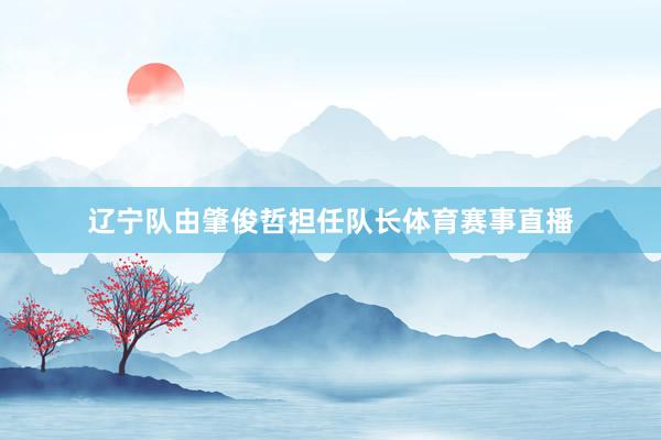 辽宁队由肇俊哲担任队长体育赛事直播