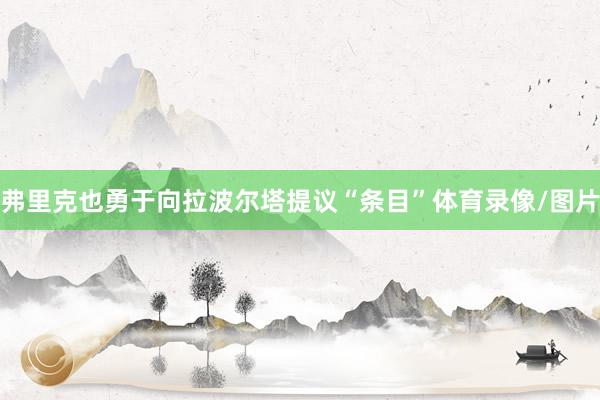 弗里克也勇于向拉波尔塔提议“条目”体育录像/图片