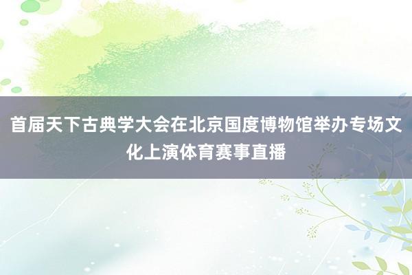 首届天下古典学大会在北京国度博物馆举办专场文化上演体育赛事直播