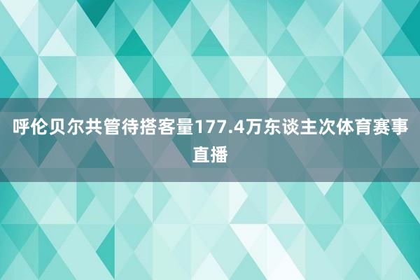 呼伦贝尔共管待搭客量177.4万东谈主次体育赛事直播