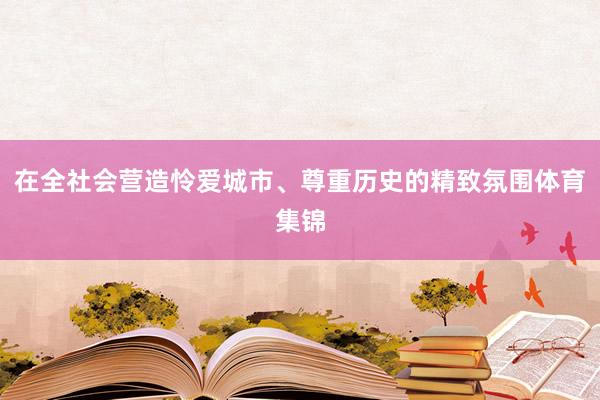 在全社会营造怜爱城市、尊重历史的精致氛围体育集锦