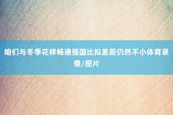 咱们与冬季花样畅通强国比拟差距仍然不小体育录像/图片