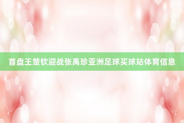 首盘王楚钦迎战张禹珍亚洲足球买球站体育信息
