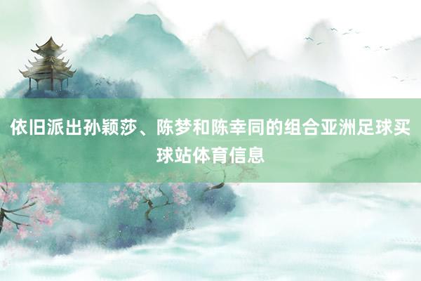 依旧派出孙颖莎、陈梦和陈幸同的组合亚洲足球买球站体育信息