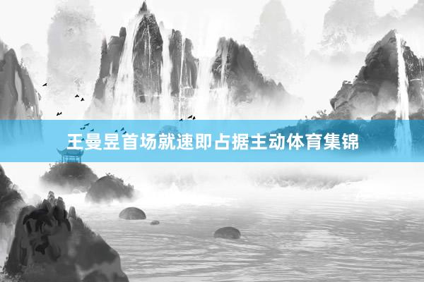 王曼昱首场就速即占据主动体育集锦