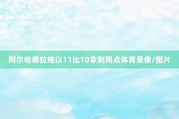 阿尔哈德拉维以11比10拿到局点体育录像/图片