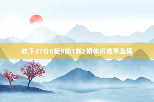 砍下37分6板9助1断2帽体育赛事直播