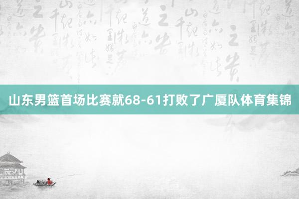 山东男篮首场比赛就68-61打败了广厦队体育集锦