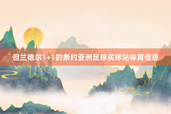 但兰德尔1+1的条约亚洲足球买球站体育信息