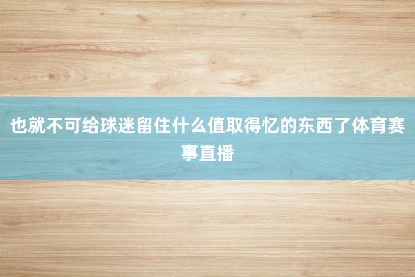 也就不可给球迷留住什么值取得忆的东西了体育赛事直播