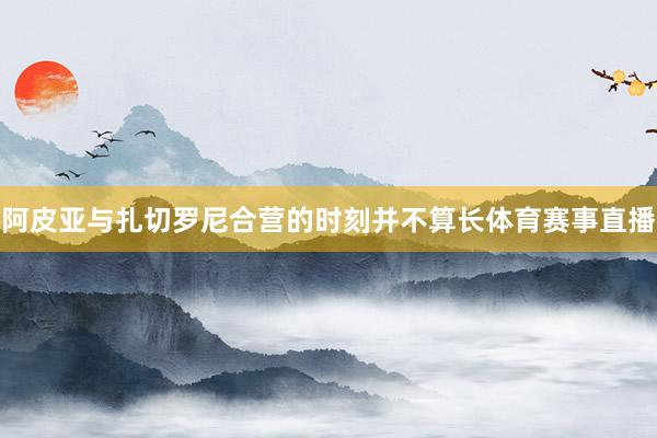 阿皮亚与扎切罗尼合营的时刻并不算长体育赛事直播