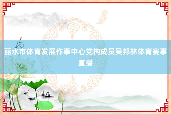丽水市体育发展作事中心党构成员吴邦林体育赛事直播