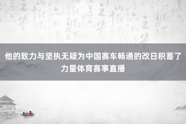 他的致力与坚执无疑为中国赛车畅通的改日积蓄了力量体育赛事直播