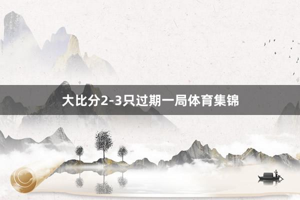 大比分2-3只过期一局体育集锦