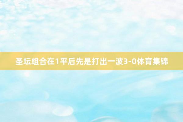 圣坛组合在1平后先是打出一波3-0体育集锦