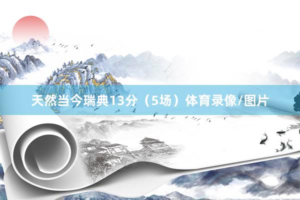 天然当今瑞典13分（5场）体育录像/图片