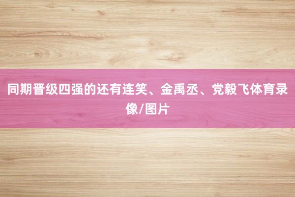 同期晋级四强的还有连笑、金禹丞、党毅飞体育录像/图片