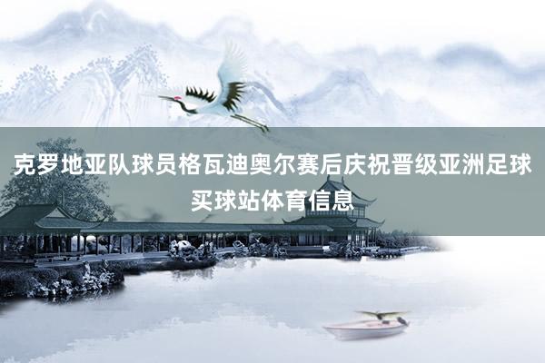 克罗地亚队球员格瓦迪奥尔赛后庆祝晋级亚洲足球买球站体育信息