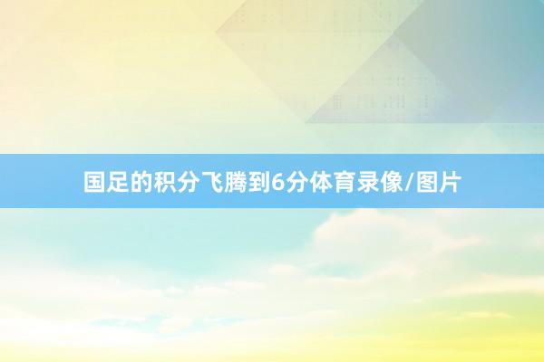 国足的积分飞腾到6分体育录像/图片