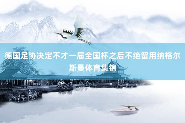 德国足协决定不才一届全国杯之后不绝留用纳格尔斯曼体育集锦