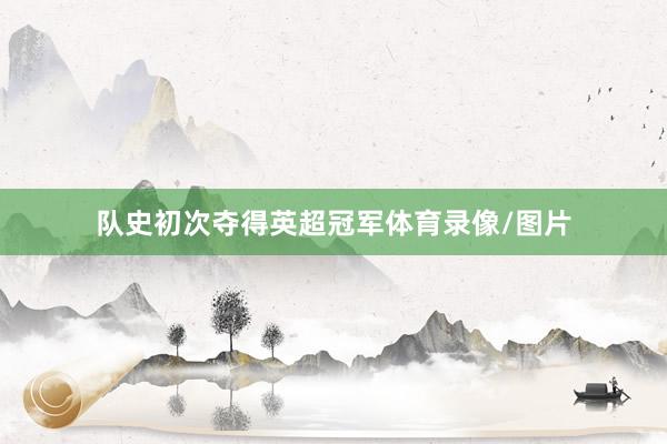 队史初次夺得英超冠军体育录像/图片