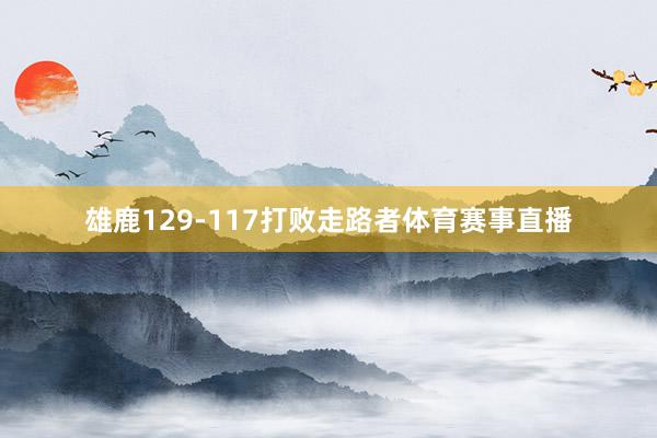 雄鹿129-117打败走路者体育赛事直播