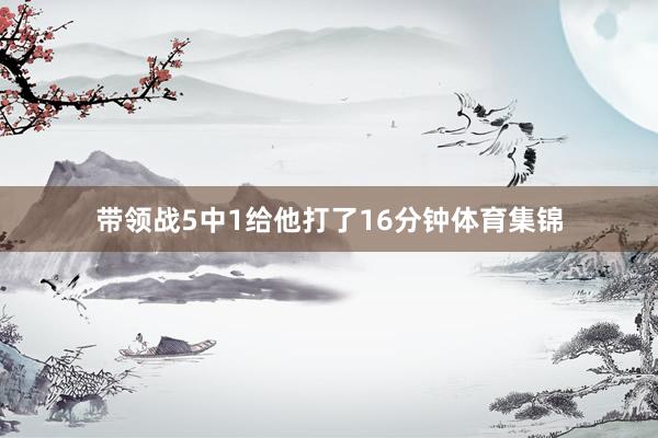 带领战5中1给他打了16分钟体育集锦