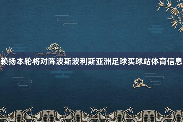 赖扬本轮将对阵波斯波利斯亚洲足球买球站体育信息