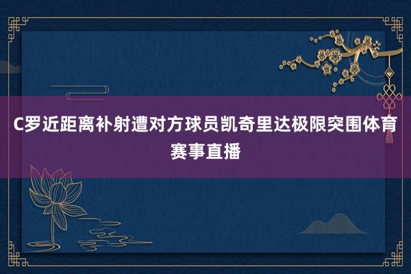 C罗近距离补射遭对方球员凯奇里达极限突围体育赛事直播