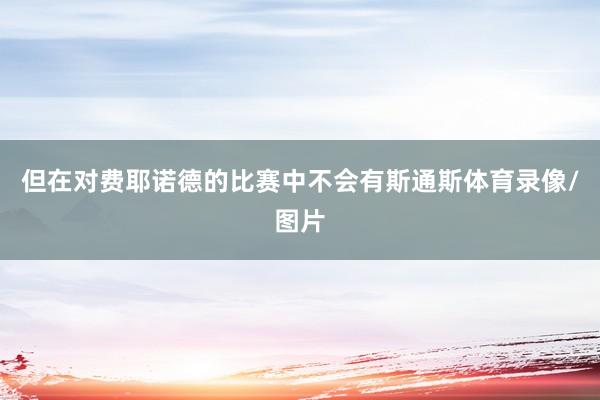 但在对费耶诺德的比赛中不会有斯通斯体育录像/图片