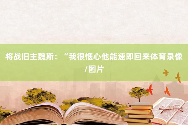 将战旧主魏斯：“我很惬心他能速即回来体育录像/图片
