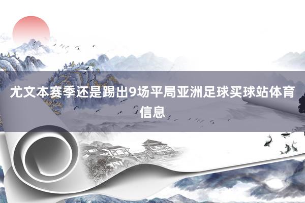 尤文本赛季还是踢出9场平局亚洲足球买球站体育信息