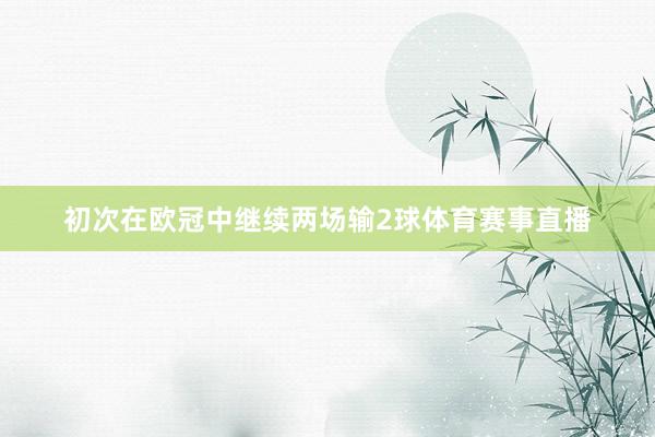 初次在欧冠中继续两场输2球体育赛事直播