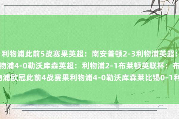利物浦此前5战赛果英超：南安普顿2-3利物浦英超：利物浦2-0维拉欧冠：利物浦4-0勒沃库森英超：利物浦2-1布莱顿英联杯：布莱顿2-3利物浦利物浦欧冠此前4战赛果利物浦4-0勒沃库森莱比锡0-1利物浦利物浦2-0博洛尼亚AC米兰1-3利物浦    体育集锦