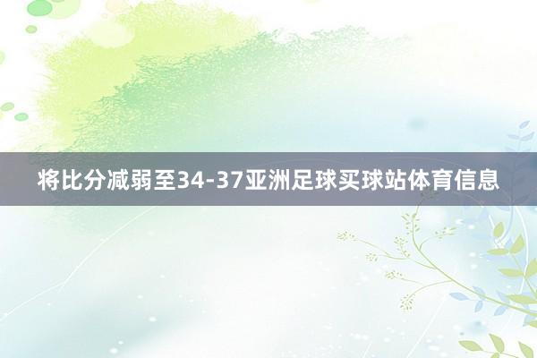 将比分减弱至34-37亚洲足球买球站体育信息