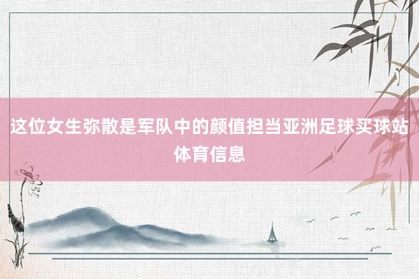 这位女生弥散是军队中的颜值担当亚洲足球买球站体育信息