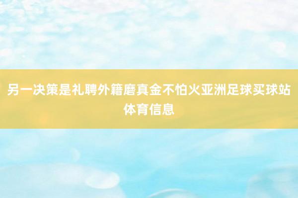 另一决策是礼聘外籍磨真金不怕火亚洲足球买球站体育信息