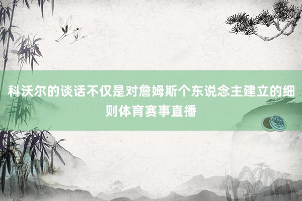 科沃尔的谈话不仅是对詹姆斯个东说念主建立的细则体育赛事直播