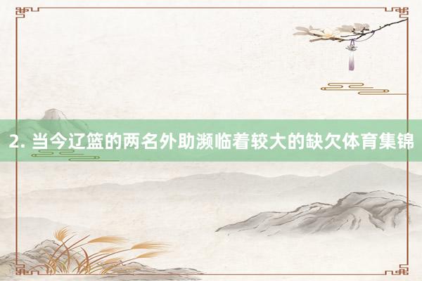 2. 当今辽篮的两名外助濒临着较大的缺欠体育集锦