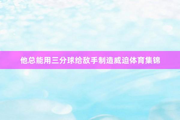 他总能用三分球给敌手制造威迫体育集锦