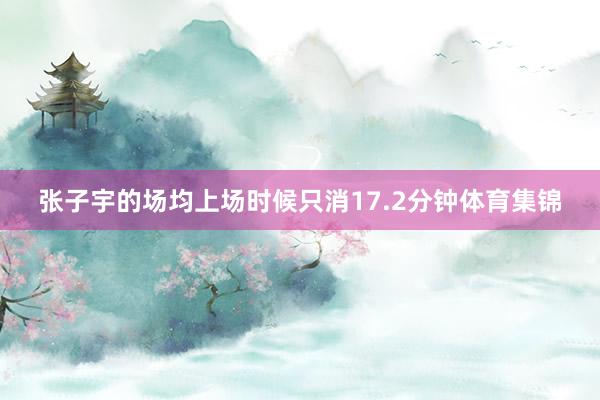 张子宇的场均上场时候只消17.2分钟体育集锦