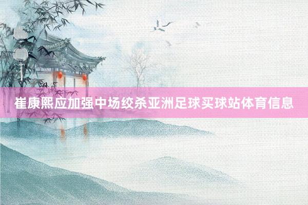 崔康熙应加强中场绞杀亚洲足球买球站体育信息