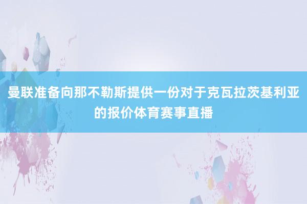 曼联准备向那不勒斯提供一份对于克瓦拉茨基利亚的报价体育赛事直播