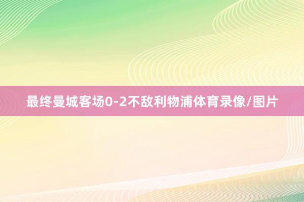 最终曼城客场0-2不敌利物浦体育录像/图片