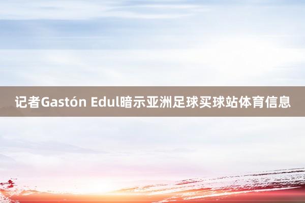 记者Gastón Edul暗示亚洲足球买球站体育信息