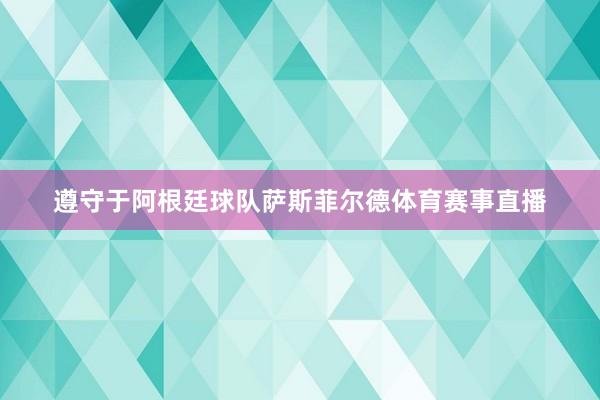 遵守于阿根廷球队萨斯菲尔德体育赛事直播